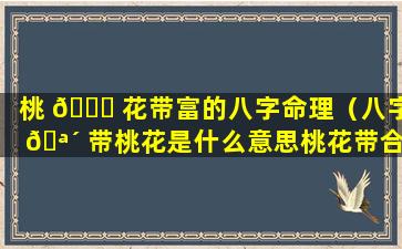 桃 🐒 花带富的八字命理（八字 🪴 带桃花是什么意思桃花带合是不是不好!）